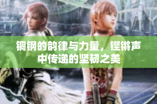 铜钢的韵律与力量，铿锵声中传递的坚韧之美