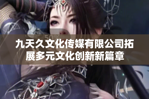 九天久文化传媒有限公司拓展多元文化创新新篇章