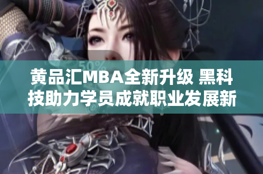 黄品汇MBA全新升级 黑科技助力学员成就职业发展新高峰