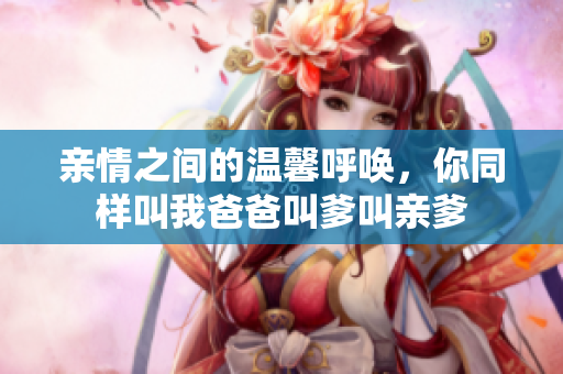 亲情之间的温馨呼唤，你同样叫我爸爸叫爹叫亲爹