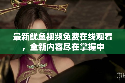 最新鱿鱼视频免费在线观看，全新内容尽在掌握中