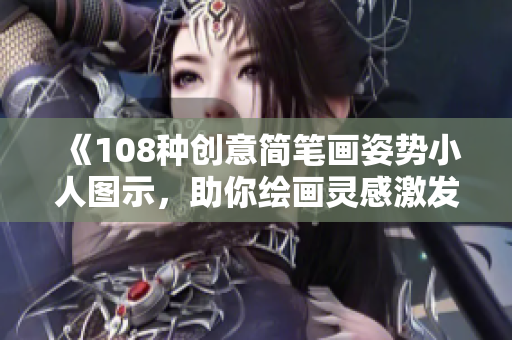 《108种创意简笔画姿势小人图示，助你绘画灵感激发》
