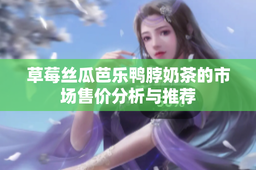 草莓丝瓜芭乐鸭脖奶茶的市场售价分析与推荐