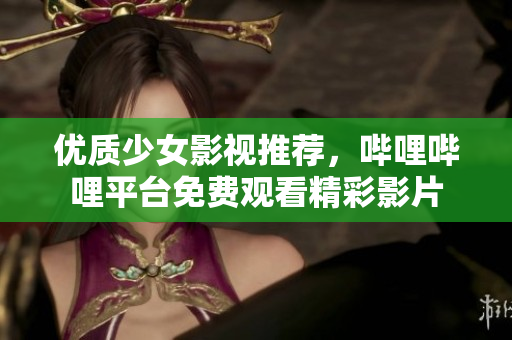 优质少女影视推荐，哔哩哔哩平台免费观看精彩影片