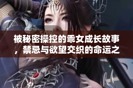 被秘密操控的乖女成长故事，禁忌与欲望交织的命运之路