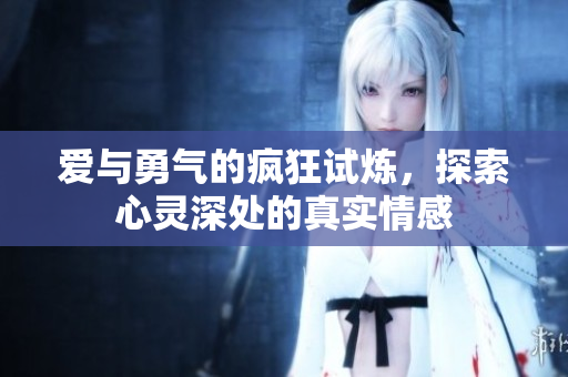 爱与勇气的疯狂试炼，探索心灵深处的真实情感