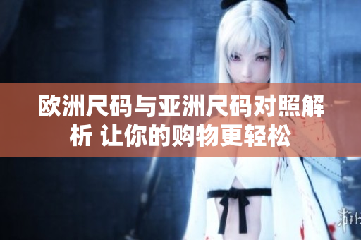 欧洲尺码与亚洲尺码对照解析 让你的购物更轻松