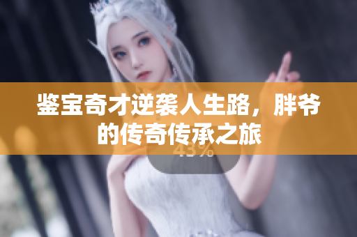鉴宝奇才逆袭人生路，胖爷的传奇传承之旅