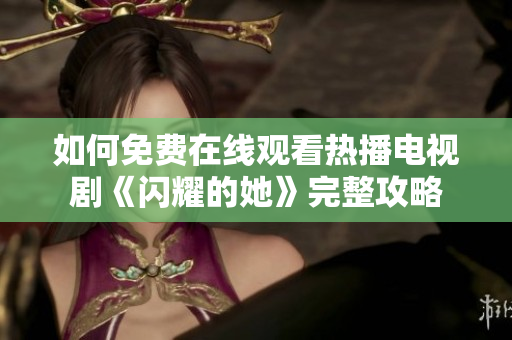 如何免费在线观看热播电视剧《闪耀的她》完整攻略