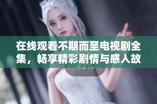 在线观看不期而至电视剧全集，畅享精彩剧情与感人故事