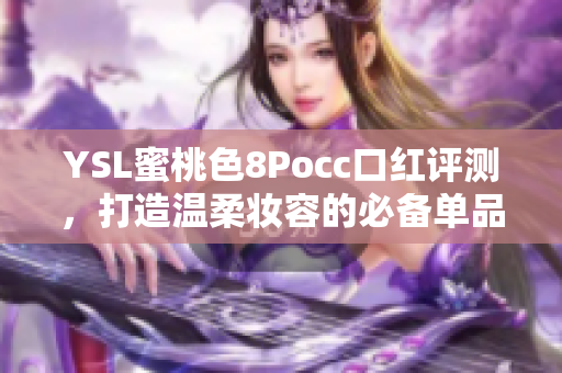 YSL蜜桃色8Pocc口红评测，打造温柔妆容的必备单品