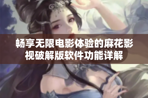 畅享无限电影体验的麻花影视破解版软件功能详解