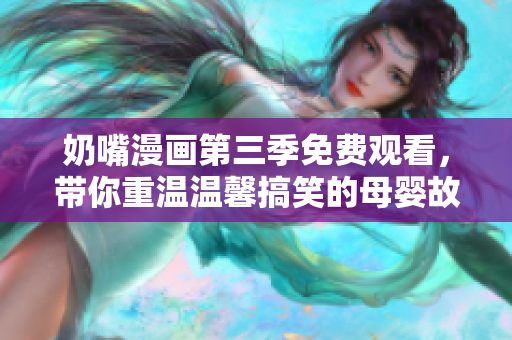 奶嘴漫画第三季免费观看，带你重温温馨搞笑的母婴故事