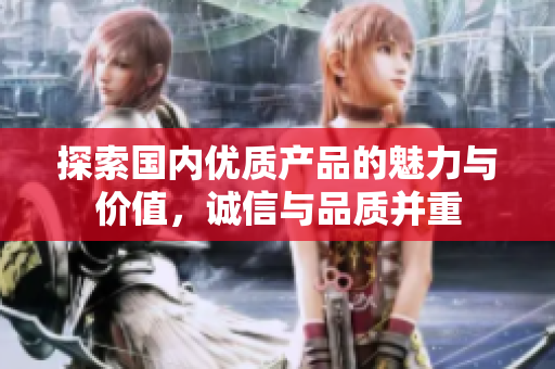 探索国内优质产品的魅力与价值，诚信与品质并重