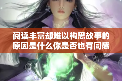 阅读丰富却难以构思故事的原因是什么你是否也有同感