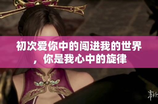 初次爱你中的闯进我的世界，你是我心中的旋律