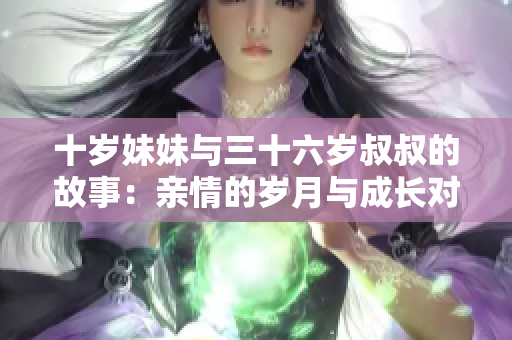 十岁妹妹与三十六岁叔叔的故事：亲情的岁月与成长对话