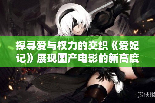 探寻爱与权力的交织《爱妃记》展现国产电影的新高度