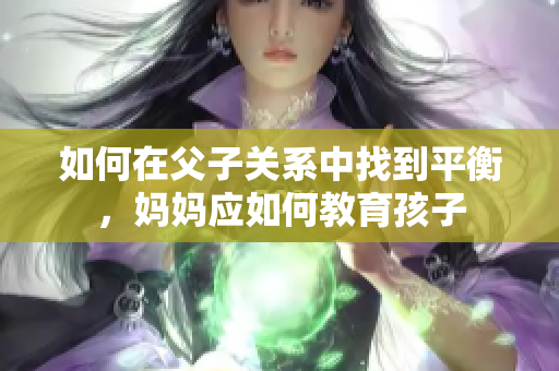 如何在父子关系中找到平衡，妈妈应如何教育孩子