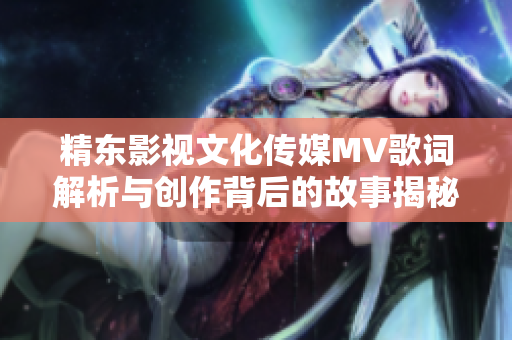 精东影视文化传媒MV歌词解析与创作背后的故事揭秘