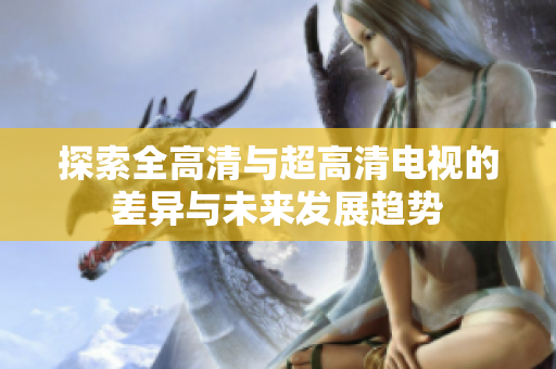 探索全高清与超高清电视的差异与未来发展趋势