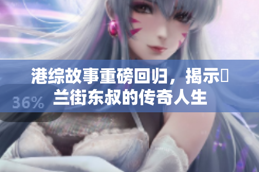 港综故事重磅回归，揭示砵兰街东叔的传奇人生
