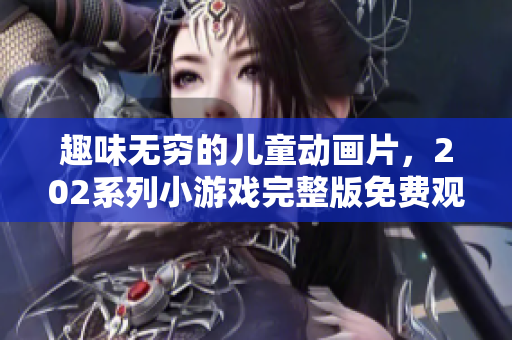 趣味无穷的儿童动画片，202系列小游戏完整版免费观看