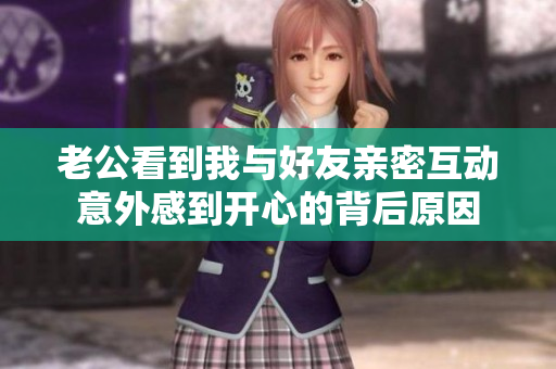 老公看到我与好友亲密互动意外感到开心的背后原因