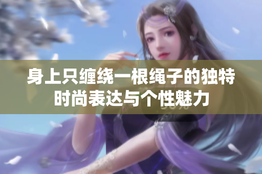 身上只缠绕一根绳子的独特时尚表达与个性魅力