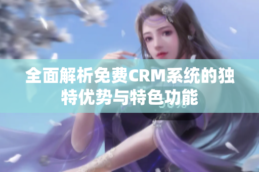 全面解析免费CRM系统的独特优势与特色功能