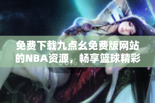 免费下载九点幺免费版网站的NBA资源，畅享篮球精彩内容