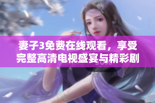妻子3免费在线观看，享受完整高清电视盛宴与精彩剧情