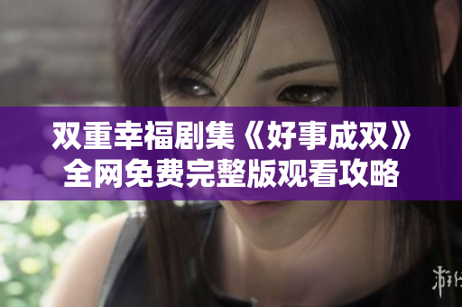 双重幸福剧集《好事成双》全网免费完整版观看攻略