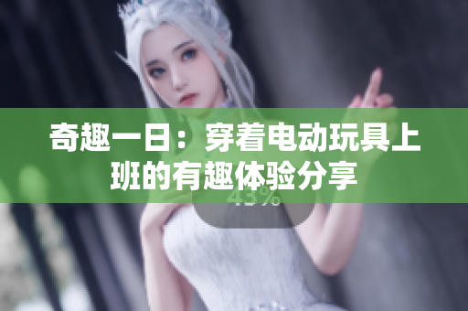 奇趣一日：穿着电动玩具上班的有趣体验分享