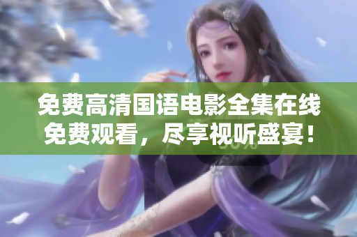 免费高清国语电影全集在线免费观看，尽享视听盛宴！