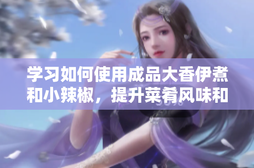 学习如何使用成品大香伊煮和小辣椒，提升菜肴风味和口感