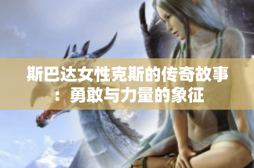 斯巴达女性克斯的传奇故事：勇敢与力量的象征