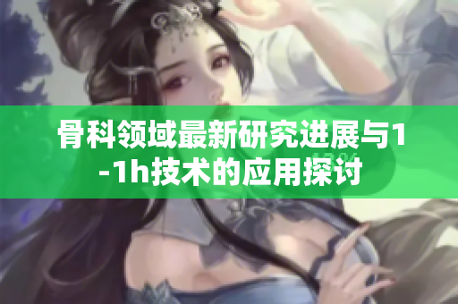 骨科领域最新研究进展与1-1h技术的应用探讨