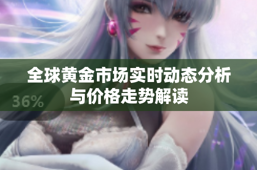 全球黄金市场实时动态分析与价格走势解读