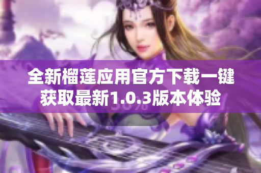 全新榴莲应用官方下载一键获取最新1.0.3版本体验