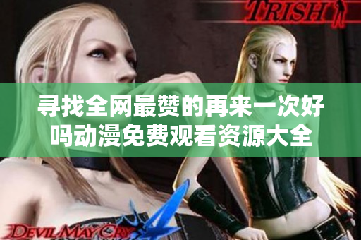 寻找全网最赞的再来一次好吗动漫免费观看资源大全