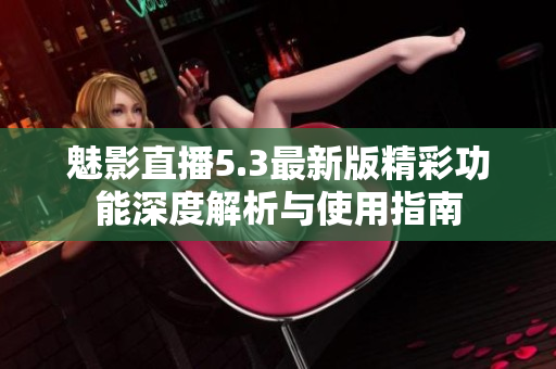 魅影直播5.3最新版精彩功能深度解析与使用指南