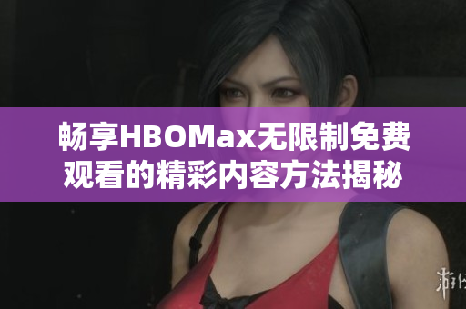 畅享HBOMax无限制免费观看的精彩内容方法揭秘