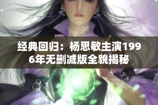 经典回归：杨思敏主演1996年无删减版全貌揭秘