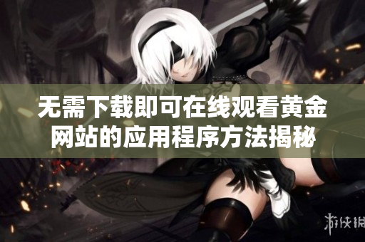 无需下载即可在线观看黄金网站的应用程序方法揭秘