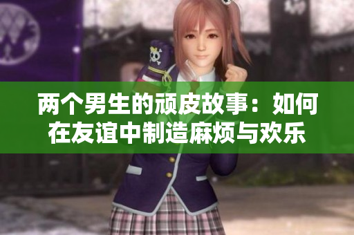 两个男生的顽皮故事：如何在友谊中制造麻烦与欢乐