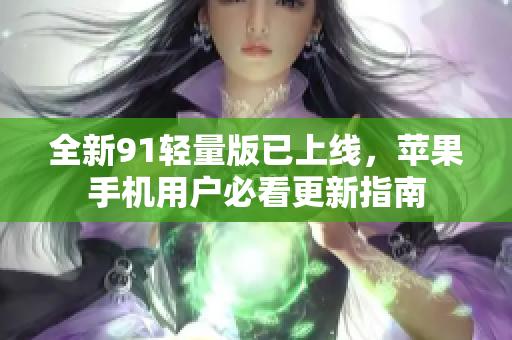 全新91轻量版已上线，苹果手机用户必看更新指南