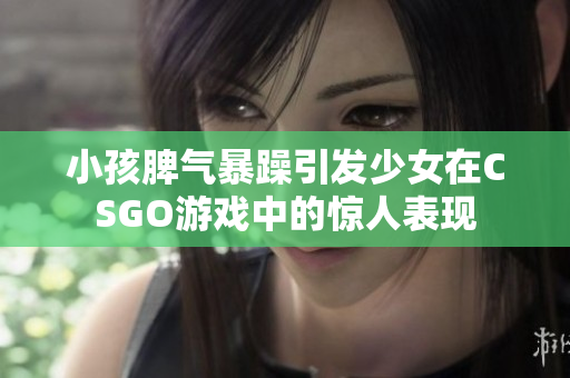 小孩脾气暴躁引发少女在CSGO游戏中的惊人表现