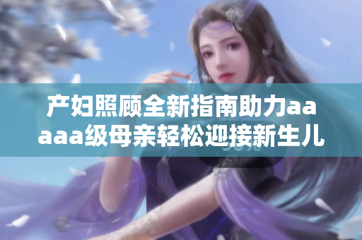 产妇照顾全新指南助力aaaaa级母亲轻松迎接新生儿