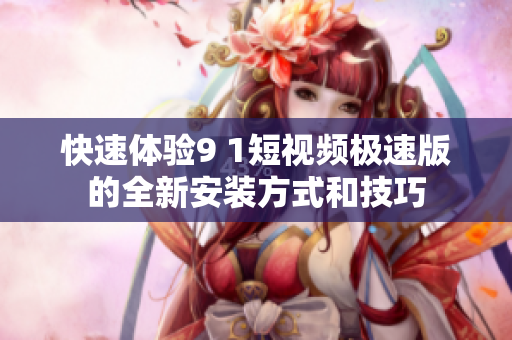 快速体验9 1短视频极速版的全新安装方式和技巧